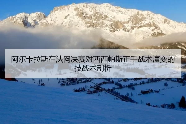阿尔卡拉斯在法网决赛对西西帕斯正手战术演变的技战术剖析
