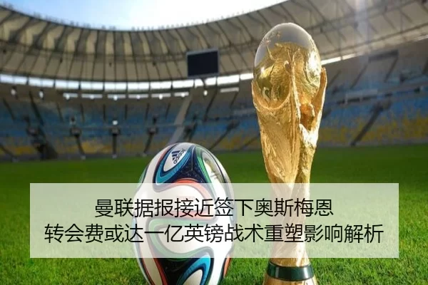 曼联据报接近签下奥斯梅恩 转会费或达一亿英镑战术重塑影响解析
